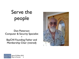 Serve the
      people

      Don Patterson
Computer & Security Specialist
             •
 BayCHI Founding Father and
 Membership Chair (retired)



     Ignite-CLSWest 2010
     Keys to Success   3
 