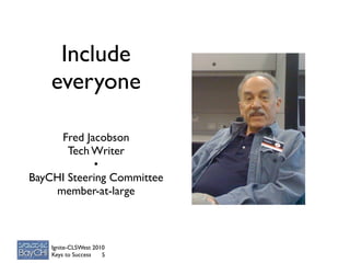 Include
    everyone

     Fred Jacobson
       Tech Writer
            •
BayCHI Steering Committee
    member-at-large



    Ignite-CLSWest 2010
    Keys to Success   5
 