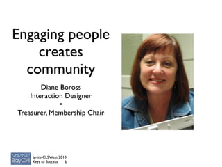 Engaging people
    creates
  community
        Diane Boross
    Interaction Designer
              •
Treasurer, Membership Chair




    Ignite-CLSWest 2010
    Keys to Success   6
 