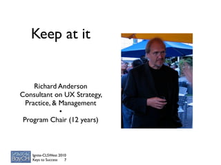 Keep at it


     Richard Anderson
Consultant on UX Strategy,
  Practice, & Management
              •
 Program Chair (12 years)



    Ignite-CLSWest 2010
    Keys to Success   7
 