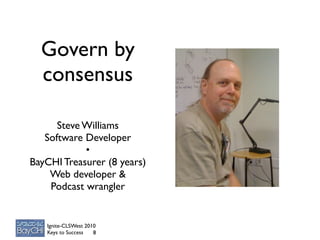 Govern by
  consensus

      Steve Williams
   Software Developer
            •
BayCHI Treasurer (8 years)
    Web developer &
    Podcast wrangler


   Ignite-CLSWest 2010
   Keys to Success   8
 