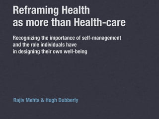 Reframing Health
as more than Health-care
Recognizing the importance of self-management
and the role individuals have
in designing their own well-being




Rajiv Mehta & Hugh Dubberly
 