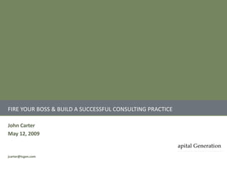 FIRE YOUR BOSS & BUILD A SUCCESSFUL CONSULTING PRACTICE

John Carter
May 12, 2009


jcarter@tcgen.com
 
