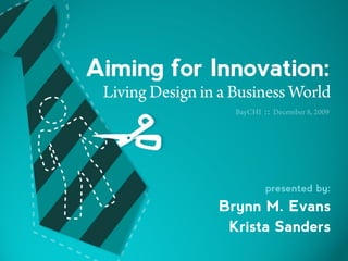 Aiming for Innovation:
 Living Design in a Business World
                    BayCHI   :: December 8, 2009




                             presented by:
                 Brynn M. Evans
                  Krista Sanders
 
