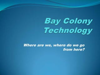 Bay Colony Technology Where are we, where do we go from here? 
