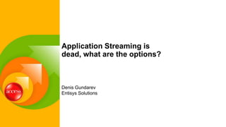 Denis Gundarev
Entisys Solutions
Application Streaming is
dead, what are the options?
 