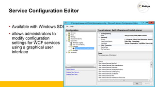 Service Configuration Editor
• Available with Windows SDK
• allows administrators to
modify configuration
settings for WCF services
using a graphical user
interface
 