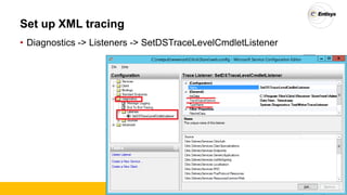 Set up XML tracing
• Diagnostics -> Listeners -> SetDSTraceLevelCmdletListener
 