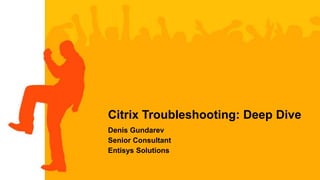 Citrix Troubleshooting: Deep Dive
Denis Gundarev
Senior Consultant
Entisys Solutions
 