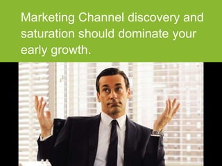 Marketing Channel discovery and
saturation should dominate your
early growth.
 