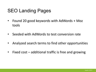 SEO Landing Pages
baydin | 2013
• Found 20 good keywords with AdWords + Moz
tools
• Seeded with AdWords to test conversion rate
• Analyzed search terms to find other opportunities
• Fixed cost – additional traffic is free and growing
 