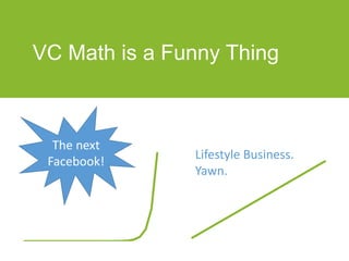 VC Math is a Funny Thing
The next
Facebook!
Lifestyle Business.
Yawn.
 