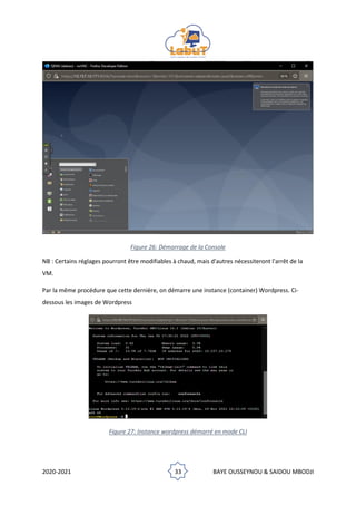 2020-2021 33 BAYE OUSSEYNOU & SAIDOU MBODJI
Figure 26: Démarrage de la Console
NB : Certains réglages pourront être modifiables à chaud, mais d'autres nécessiteront l'arrêt de la
VM.
Par la même procédure que cette dernière, on démarre une instance (container) Wordpress. Ci-
dessous les images de Wordpress
Figure 27: Instance wordpress démarré en mode CLI
 