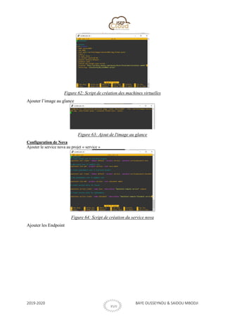 2019-2020 BAYE OUSSEYNOU & SAIDOU MBODJI
XVII
Figure 62: Script de création des machines virtuelles
Ajouter l’image au glance
Figure 63: Ajout de l'image au glance
Configuration de Nova
Ajouter le service nova au projet « service »
Figure 64: Script de création du service nova
Ajouter les Endpoint
 