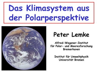 Das Klimasystem aus der Polarperspektive  Peter Lemke Alfred-Wegener-Institut für Polar- und Meeresforschung Bremerhaven Institut für Umweltphysik  Universität Bremen 