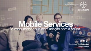 Mobile Services
IgorSaraiva
Criado pela
Por
Conecta 2015
o consumidor e sua nova relação com a saúde
Especialmente para
 