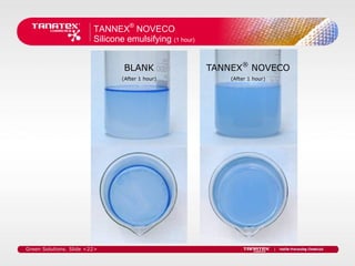 TANNEX® NOVECO
                         Silicone emulsifying (1 hour)


                                 BLANK                   TANNEX® NOVECO
                                 (After 1 hour)              (After 1 hour)




Green Solutions. Slide <22>
 