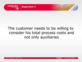 Important !!




   The customer needs to be willing to
   consider his total process costs and
           not only auxiliaries




Green Solutions. Slide <65>
 