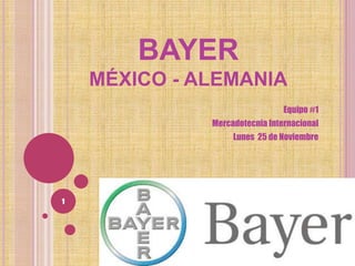 BAYER
MÉXICO - ALEMANIA
Equipo #1
Mercadotecnia Internacional
Lunes 25 de Noviembre
1
 
