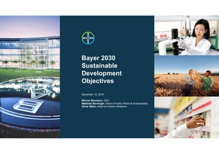 ///////////
Bayer 2030
Sustainable
Development
Objectives
December 10, 2019
Werner Baumann, CEO
Matthias Berninger, Head of Public Affairs & Sustainability
Oliver Maier, Head of Investor Relations
 