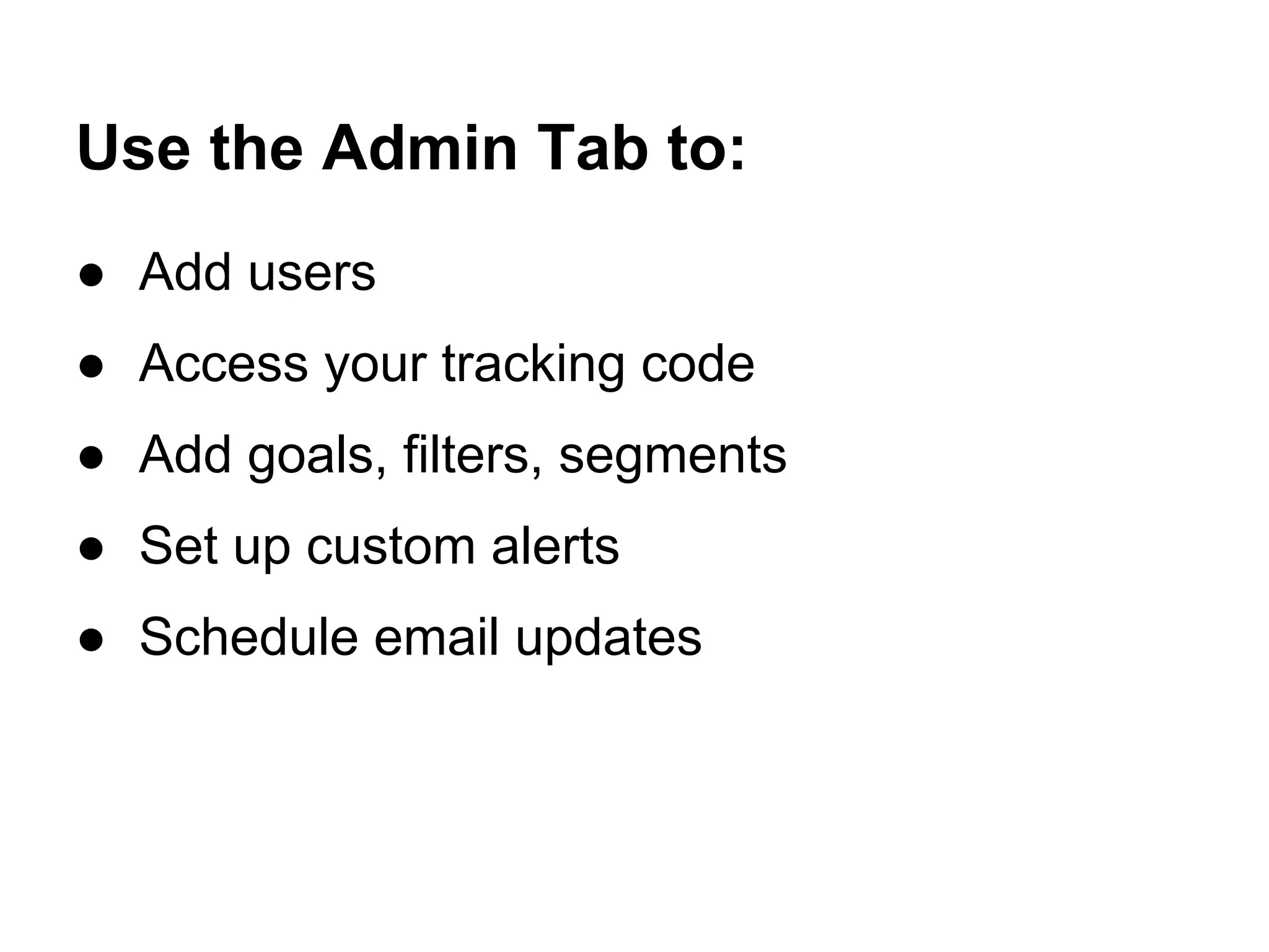 Use the Admin Tab to:
● Add users
● Access your tracking code
● Add goals, filters, segments
● Set up custom alerts
● Schedule email updates
 