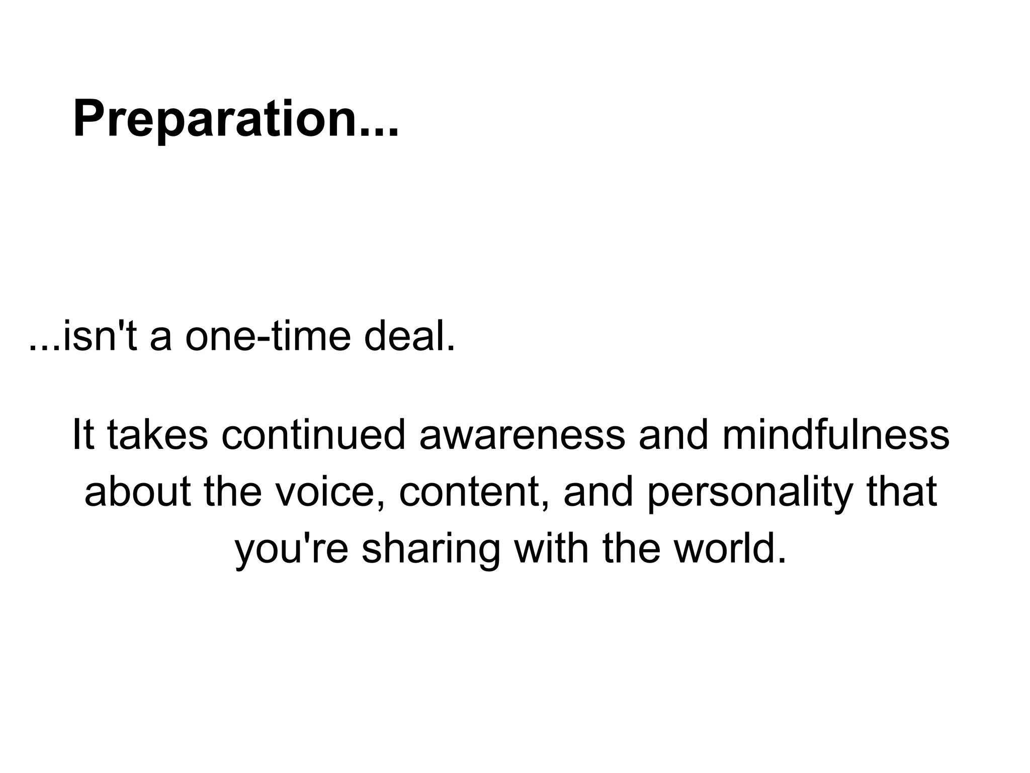 Preparation...



...isn't a one-time deal.

  It takes continued awareness and mindfulness
   about the voice, content, and personality that
            you're sharing with the world.
 