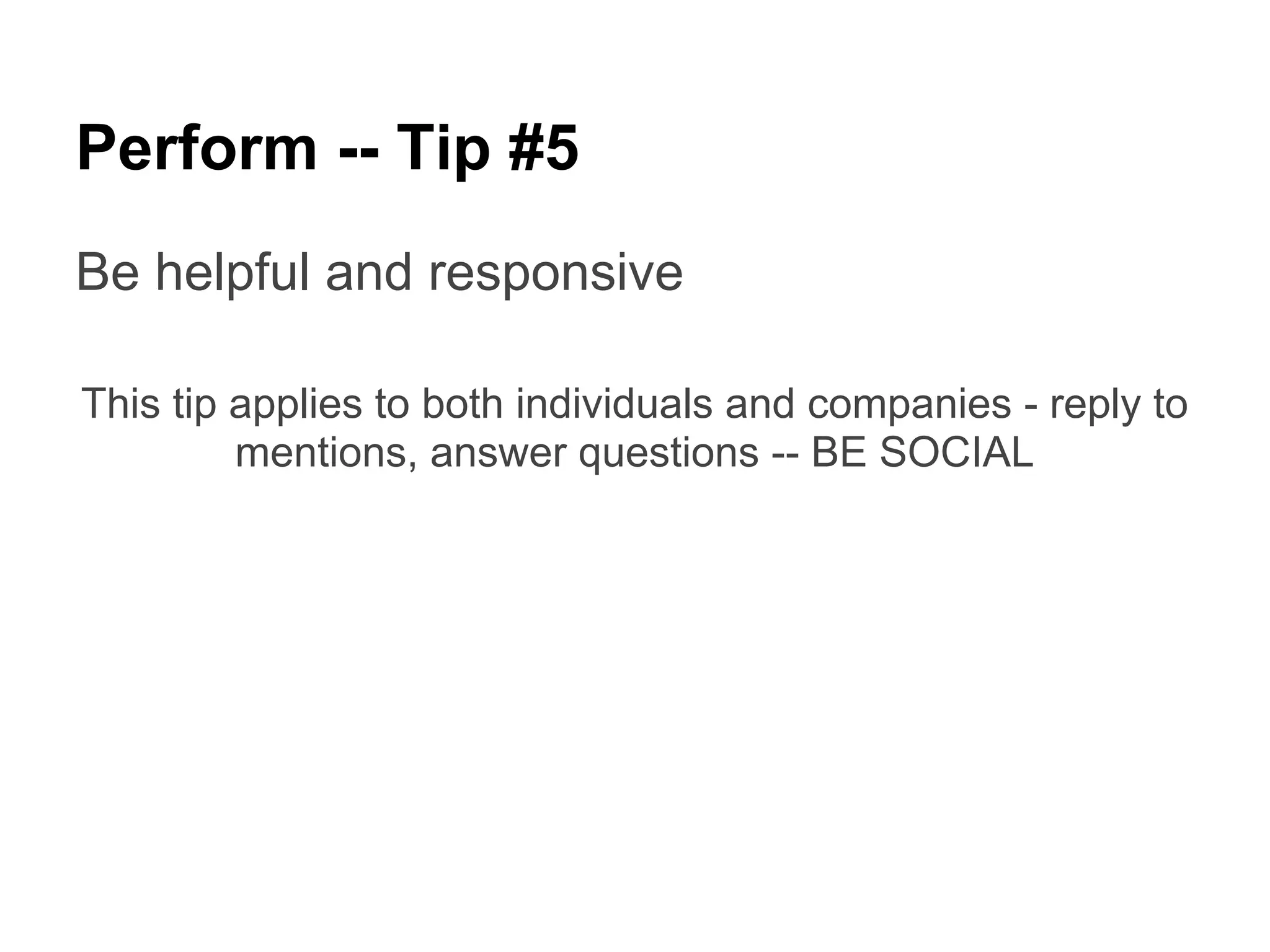 Perform -- Tip #5
Be helpful and responsive

This tip applies to both individuals and companies - reply to
         mentions, answer questions -- BE SOCIAL
 