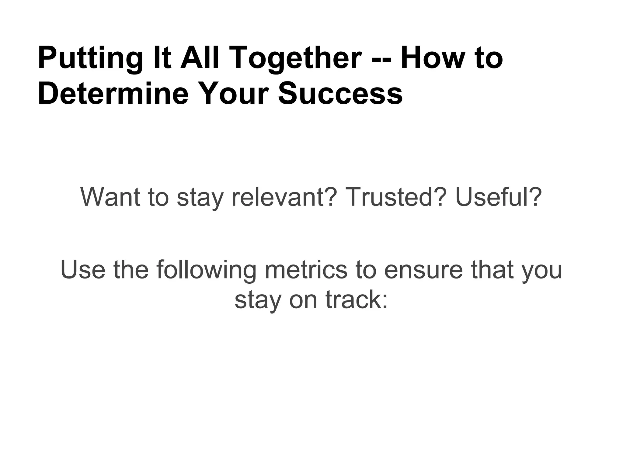 Putting It All Together -- How to
Determine Your Success


   Want to stay relevant? Trusted? Useful?

 Use the following metrics to ensure that you
                stay on track:
 