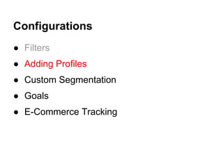 Configurations
● Filters
● Adding Profiles
● Custom Segmentation
● Goals
● E-Commerce Tracking
 