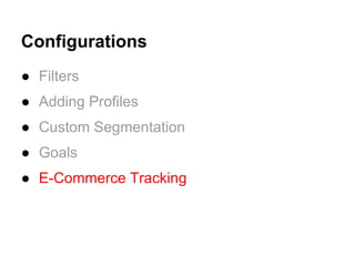 Configurations
● Filters
● Adding Profiles
● Custom Segmentation
● Goals
● E-Commerce Tracking
 