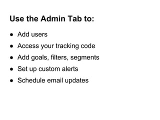 Use the Admin Tab to:
● Add users
● Access your tracking code
● Add goals, filters, segments
● Set up custom alerts
● Schedule email updates
 