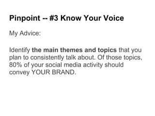 Pinpoint -- #3 Know Your Voice
My Advice:

Identify the main themes and topics that you
plan to consistently talk about. Of those topics,
80% of your social media activity should
convey YOUR BRAND.
 