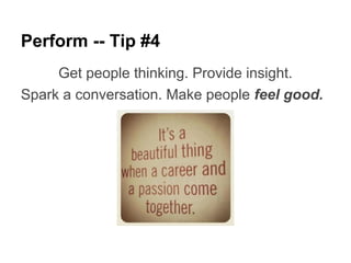 Perform -- Tip #4
     Get people thinking. Provide insight.
Spark a conversation. Make people feel good.
 