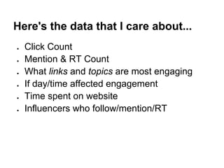 Here's the data that I care about...
●   Click Count
●   Mention & RT Count
●   What links and topics are most engaging
●   If day/time affected engagement
●   Time spent on website
●   Influencers who follow/mention/RT
 