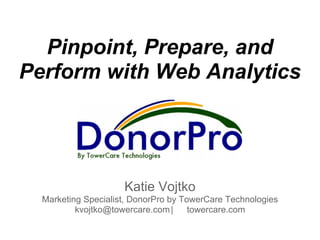 Pinpoint, Prepare, and
Perform with Web Analytics




                     Katie Vojtko
  Marketing Specialist, DonorPro by TowerCare Technologies
          kvojtko@towercare.com |     towercare.com
 