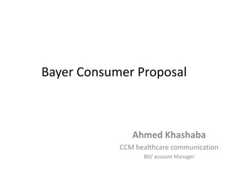 Bayer Consumer Proposal
Ahmed Khashaba
CCM healthcare communication
BD/ account Manager
 