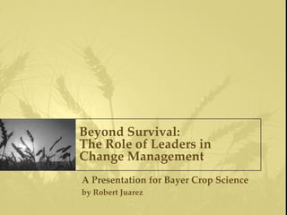 Beyond Survival:
The Role of Leaders in
Change Management
A Presentation for Bayer Crop Science
by Robert Juarez
 