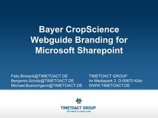 Bayer CropScience Webguide Branding for Microsoft Sharepoint Felix.Binsack@TIMETOACT.DE Benjamin.Scholz@TIMETOACT.DE Michael.Buerschgens@TIMETOACT.DE TIMETOACT GROUP Im Mediapark 2, D-50670 Köln WWW.TIMETOACT.DE 