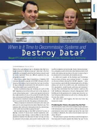 When Is It Time to Decommission Systems and
Destroy Data?Bayer IT Collaborates with the Business on Data Retention and Archiving
by David Hannon, Features Editor
W
What is the most efficient way to eliminate data that is no
longer required for business purposes? And what is the best
method for archiving the data that the business doesn’t need
to access regularly? These are difficult questions for any
company to answer.
	 When science giant Bayer Corporation, a longtime SAP
customer, decided to upgrade its SAP ERP software in North
America, the business had to decide the best way to archive
its legacy data and decommission the old systems to ensure
that system users’ needs would still be met.
	 System decommissioning and archiving are parts of the
ERP migration process that often get lost in the shadow of
a new system deployment — when most people involved in
the implementation focus on the potential benefits that the
new environment will bring. However, Bill Murdoch, IT Busi-
ness Solutions Consultant at Bayer Business and Technology
Services, points out the risk of keeping an old system alive.
	 “Many companies lock down the old system, but users can
still access it and change historical data,” Murdoch says.“For
example, they could enter information into the old database,
which could create problems going forward.”
	 But decommissioning an older ERP system isn’t as easy as
flipping a switch. IT teams must consider regulatory com-
pliance issues when taking a system offline. In the US, IRS
guidelines stipulate that data must be kept as long as it may
be material to the business, and records must be able to be
read by computers, not just people. From a business perspec-
tive, companies need to determine what historical data it will
retain and destroy, and any data it chooses to remove has to
be eliminated in a systematic, documented process.
	 So, while most people on the Business and Technology
Services team at Bayer were looking forward — focusing
on the new solutions during the SAP ERP upgrade — some
team members were dutifully looking backward at old data,
asking users about its possible uses, and considering how
the organization would handle archiving and decommis-
sioning. They determined that the business could use the
SAP NetWeaver Information Lifecycle Management (SAP
NetWeaver ILM) application for storing data from the sys-
tem being decommissioned, as well as for archiving data in
the new live system.
	 But before that could happen, the team had some key
decisions to make.
Predicting the Future, Documenting the Past
The first step the team took in decommissioning its previous
SAP environment was to meet with each Bayer business unit
and determine what data it might need down the road. And
according to Murdoch, the answer from business users was
often,“All of it.”
	 “We asked users to project what they would be doing down
the road, and it’s hard to predict the future,” he says.“So we
Tom Ginocchi
BBS Manager
Bill Murdoch
IT Business Solutions Consultant
Subscribe today. Visit insiderPROFILES.wispubs.com.
This article appeared in the APR MAY JUN 2012 issue
of insiderPROFILES (http://insiderPROFILES.wispubs.com)
and appears here with permission from WIS PUBLISHING.
 