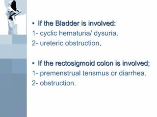 • If the Bladder is involved:
1- cyclic hematuria/ dysuria.
2- ureteric obstruction.
• If the rectosigmoid colon is involved;
1- premenstrual tensmus or diarrhea.
2- obstruction.
 