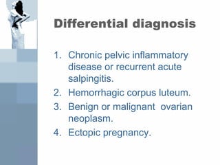 Differential diagnosis
1. Chronic pelvic inflammatory
disease or recurrent acute
salpingitis.
2. Hemorrhagic corpus luteum.
3. Benign or malignant ovarian
neoplasm.
4. Ectopic pregnancy.
 