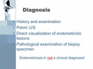 Diagnosis
• History and examination
• Pelvic U/S
• Direct visualization of endometriotic
lesions
• Pathological examination of biopsy
specimen
Endometriosis in not a clinical diagnosis!
 