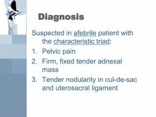 Diagnosis
Suspected in afebrile patient with
the characteristic triad:
1. Pelvic pain
2. Firm, fixed tender adnexal
mass
3. Tender nodularity in cul-de-sac
and uterosacral ligament
 