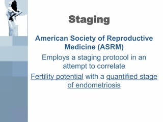 Staging
American Society of Reproductive
Medicine (ASRM)
Employs a staging protocol in an
attempt to correlate
Fertility potential with a quantified stage
of endometriosis
 