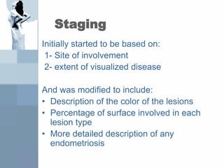 Staging
Initially started to be based on:
1- Site of involvement
2- extent of visualized disease
And was modified to include:
• Description of the color of the lesions
• Percentage of surface involved in each
lesion type
• More detailed description of any
endometriosis
 