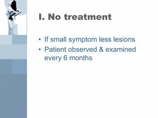 I. No treatment
• If small symptom less lesions
• Patient observed & examined
every 6 months
 
