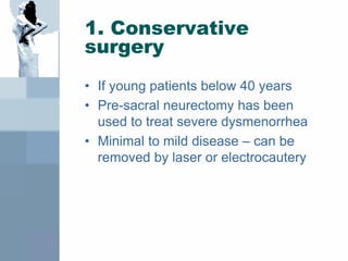 1. Conservative
surgery
• If young patients below 40 years
• Pre-sacral neurectomy has been
used to treat severe dysmenorrhea
• Minimal to mild disease – can be
removed by laser or electrocautery
 