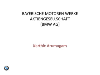 BAYERISCHE MOTOREN WERKE
    AKTIENGESELLSCHAFT
         (BMW AG)



    Karthic Arumugam
 
