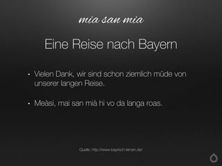 • Vielen Dank, wir sind schon ziemlich müde von
unserer langen Reise.
• Meàsi, mai san mià hi vo da langa roas.
mia san mia
Eine Reise nach Bayern
Quelle: http://www.bayrisch-lernen.de/
 