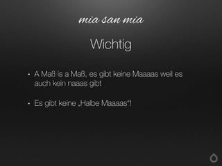 • A Maß is a Maß, es gibt keine Maaaas weil es
auch kein naaas gibt
• Es gibt keine „Halbe Maaaas“!
mia san mia
Wichtig
 